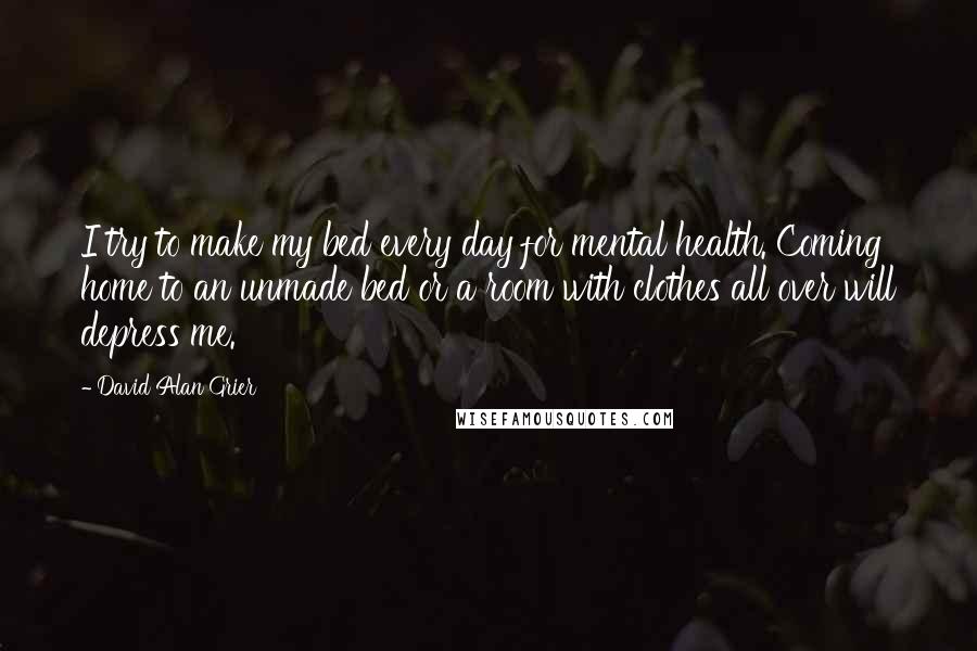 David Alan Grier Quotes: I try to make my bed every day for mental health. Coming home to an unmade bed or a room with clothes all over will depress me.