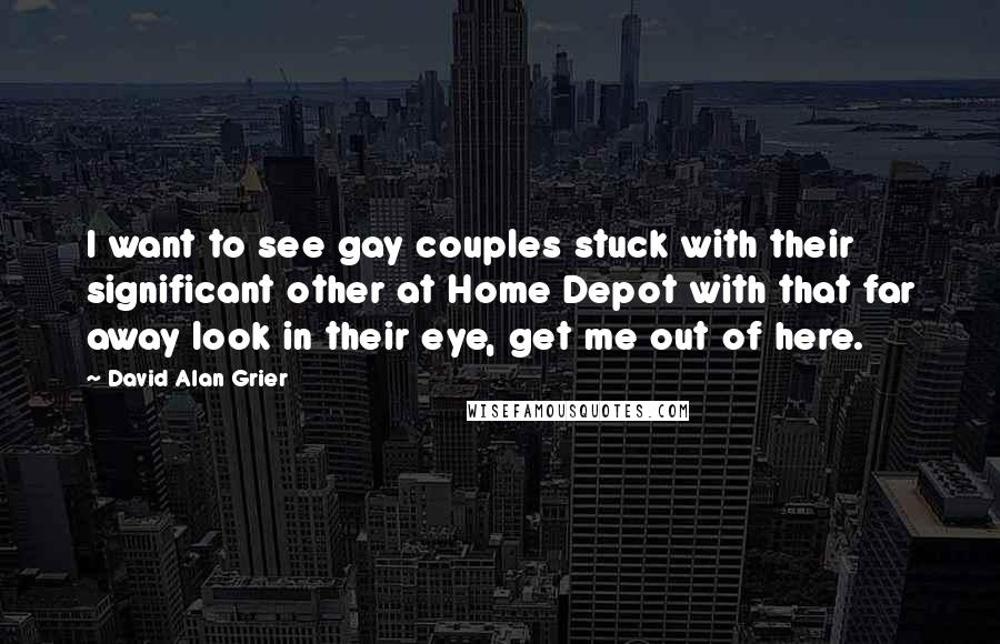 David Alan Grier Quotes: I want to see gay couples stuck with their significant other at Home Depot with that far away look in their eye, get me out of here.