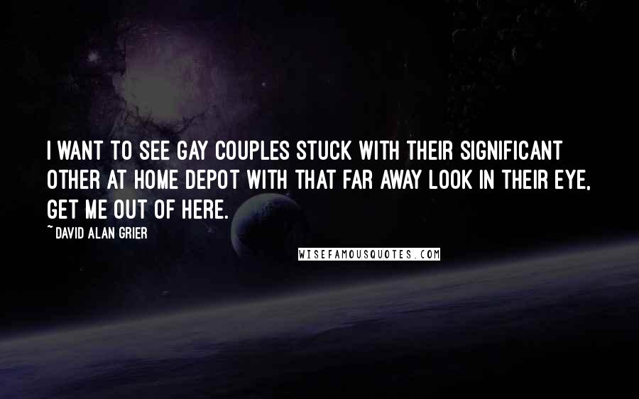 David Alan Grier Quotes: I want to see gay couples stuck with their significant other at Home Depot with that far away look in their eye, get me out of here.