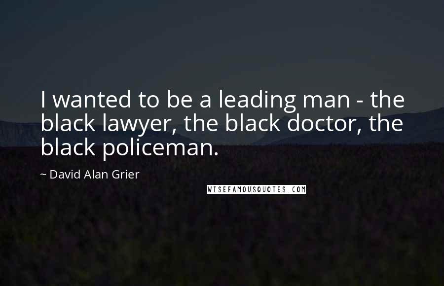 David Alan Grier Quotes: I wanted to be a leading man - the black lawyer, the black doctor, the black policeman.