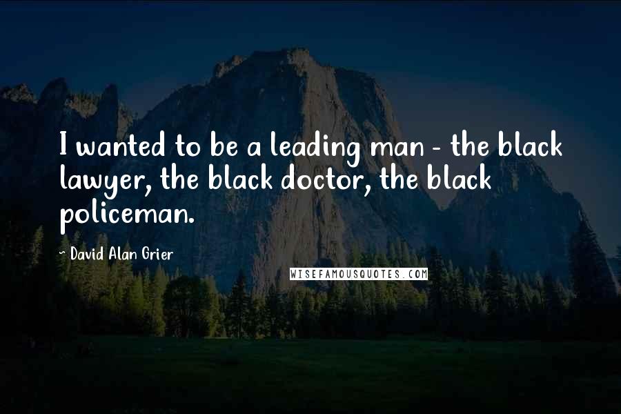 David Alan Grier Quotes: I wanted to be a leading man - the black lawyer, the black doctor, the black policeman.