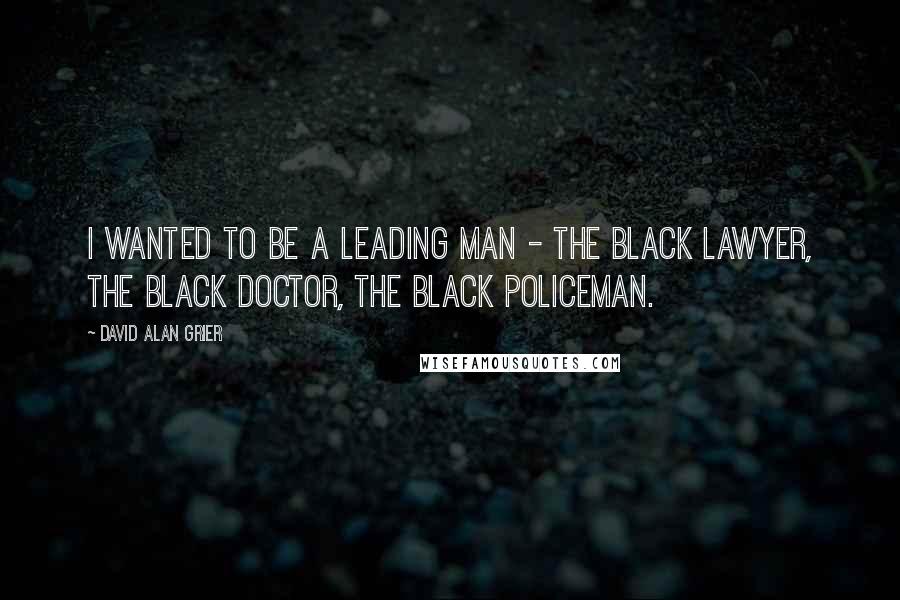 David Alan Grier Quotes: I wanted to be a leading man - the black lawyer, the black doctor, the black policeman.