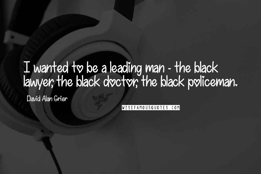 David Alan Grier Quotes: I wanted to be a leading man - the black lawyer, the black doctor, the black policeman.