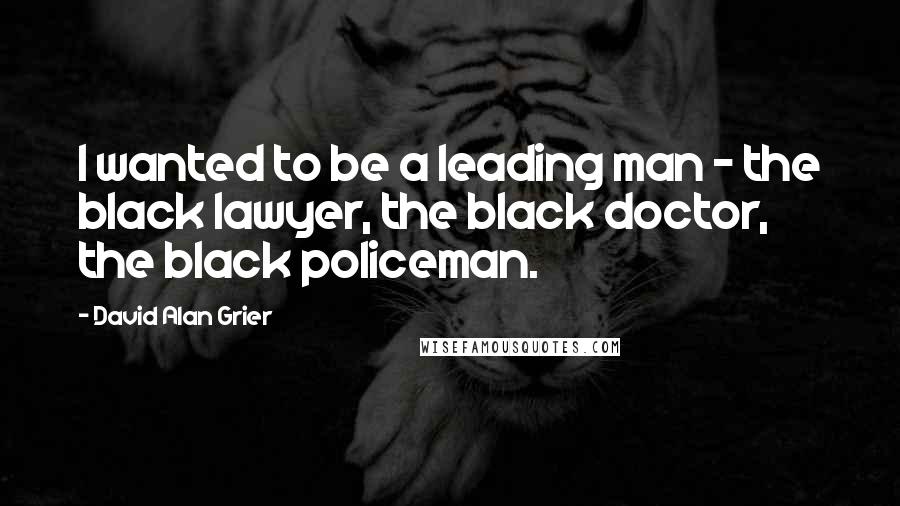 David Alan Grier Quotes: I wanted to be a leading man - the black lawyer, the black doctor, the black policeman.