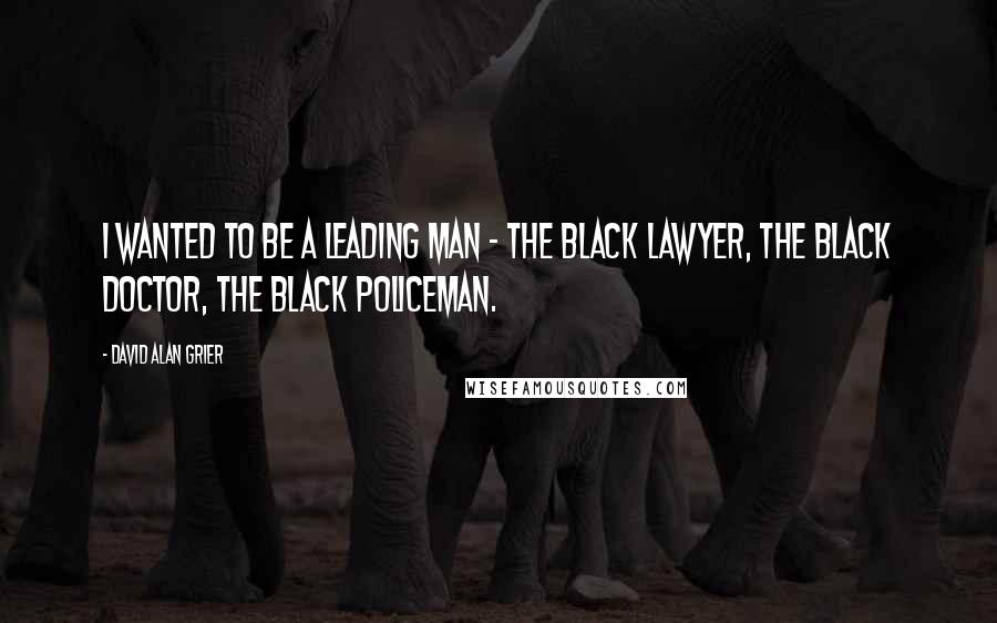 David Alan Grier Quotes: I wanted to be a leading man - the black lawyer, the black doctor, the black policeman.