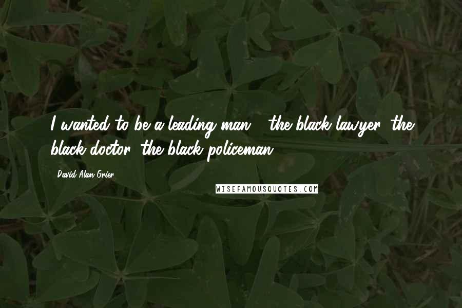 David Alan Grier Quotes: I wanted to be a leading man - the black lawyer, the black doctor, the black policeman.