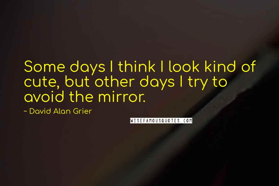 David Alan Grier Quotes: Some days I think I look kind of cute, but other days I try to avoid the mirror.