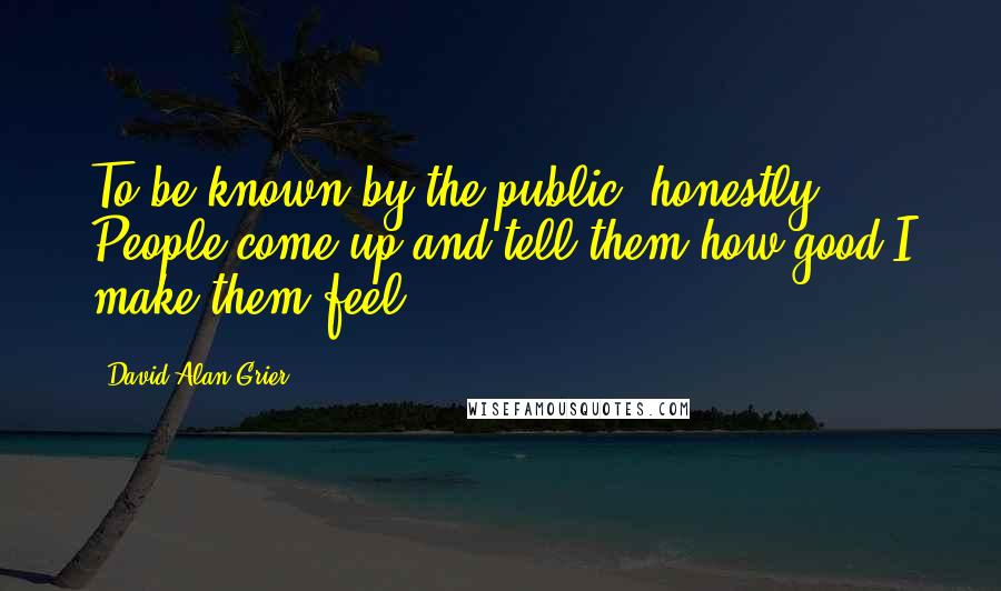 David Alan Grier Quotes: To be known by the public, honestly. People come up and tell them how good I make them feel.