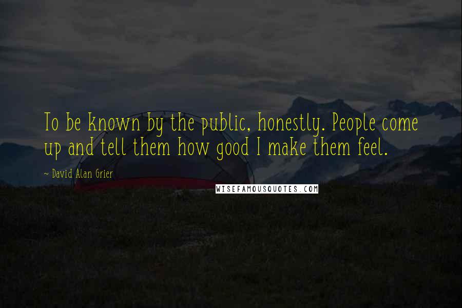 David Alan Grier Quotes: To be known by the public, honestly. People come up and tell them how good I make them feel.