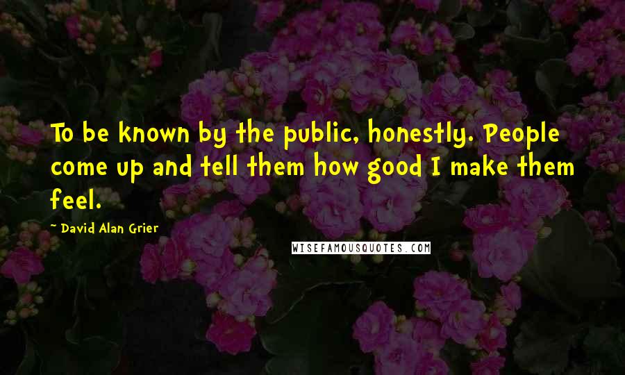 David Alan Grier Quotes: To be known by the public, honestly. People come up and tell them how good I make them feel.