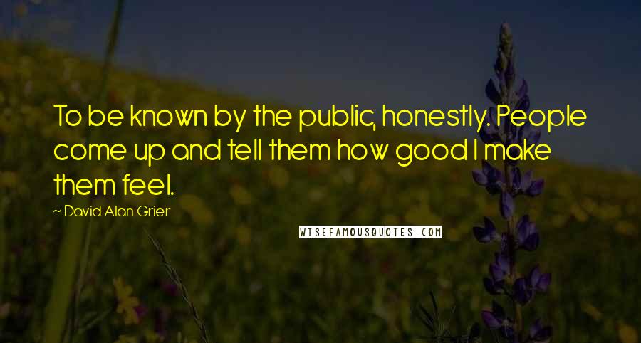 David Alan Grier Quotes: To be known by the public, honestly. People come up and tell them how good I make them feel.