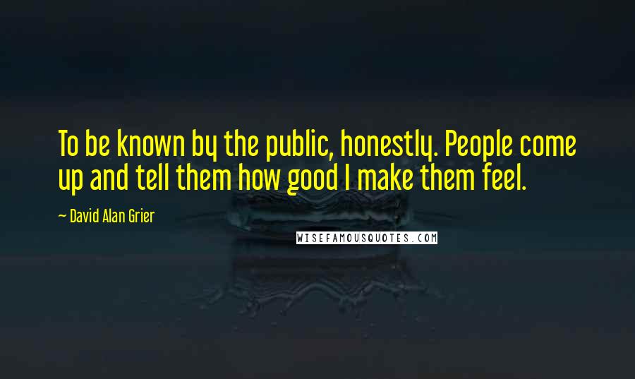 David Alan Grier Quotes: To be known by the public, honestly. People come up and tell them how good I make them feel.