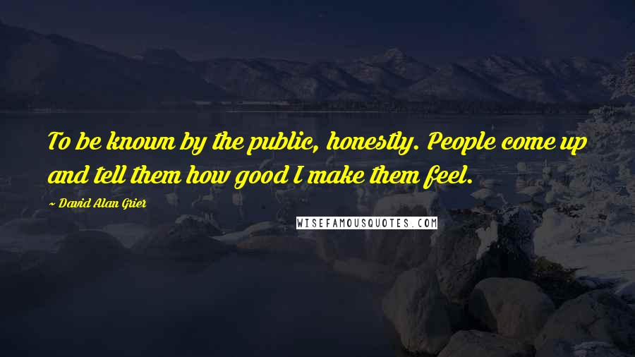 David Alan Grier Quotes: To be known by the public, honestly. People come up and tell them how good I make them feel.