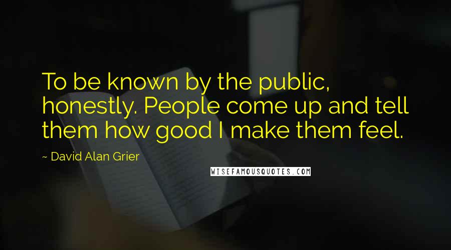 David Alan Grier Quotes: To be known by the public, honestly. People come up and tell them how good I make them feel.