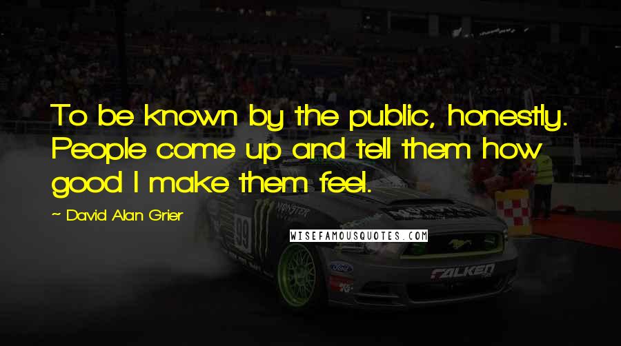 David Alan Grier Quotes: To be known by the public, honestly. People come up and tell them how good I make them feel.