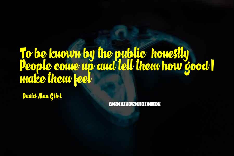 David Alan Grier Quotes: To be known by the public, honestly. People come up and tell them how good I make them feel.