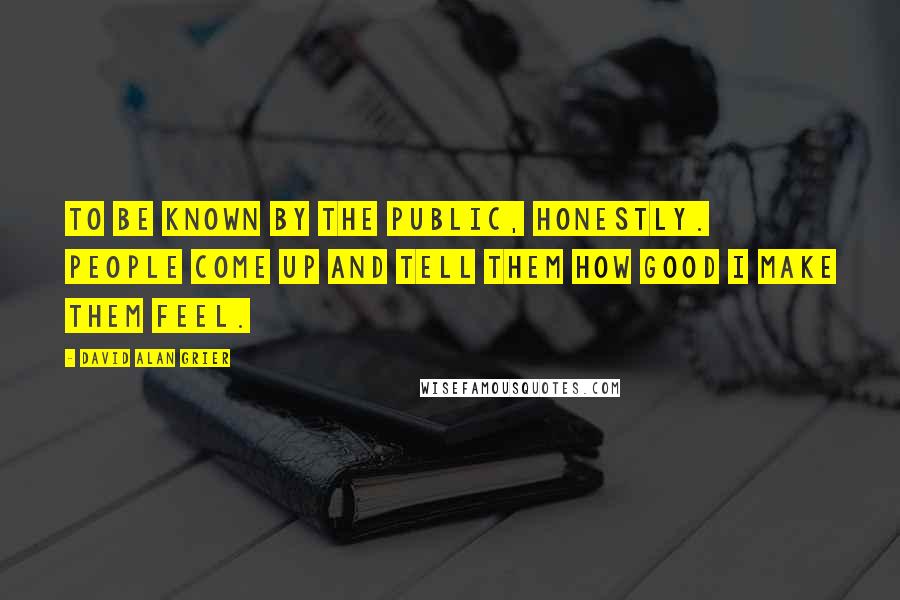 David Alan Grier Quotes: To be known by the public, honestly. People come up and tell them how good I make them feel.