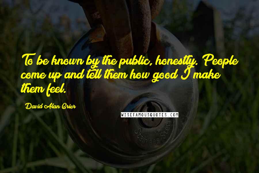 David Alan Grier Quotes: To be known by the public, honestly. People come up and tell them how good I make them feel.