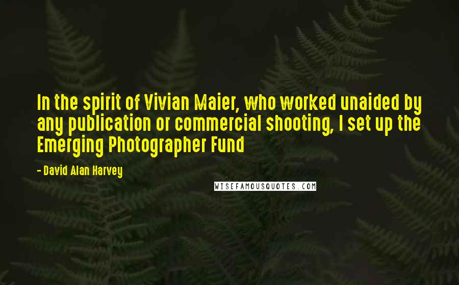 David Alan Harvey Quotes: In the spirit of Vivian Maier, who worked unaided by any publication or commercial shooting, I set up the Emerging Photographer Fund