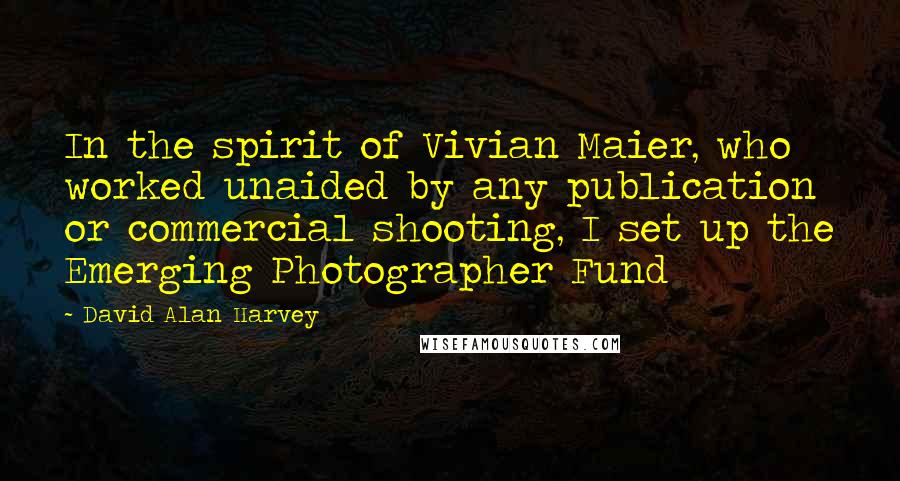 David Alan Harvey Quotes: In the spirit of Vivian Maier, who worked unaided by any publication or commercial shooting, I set up the Emerging Photographer Fund