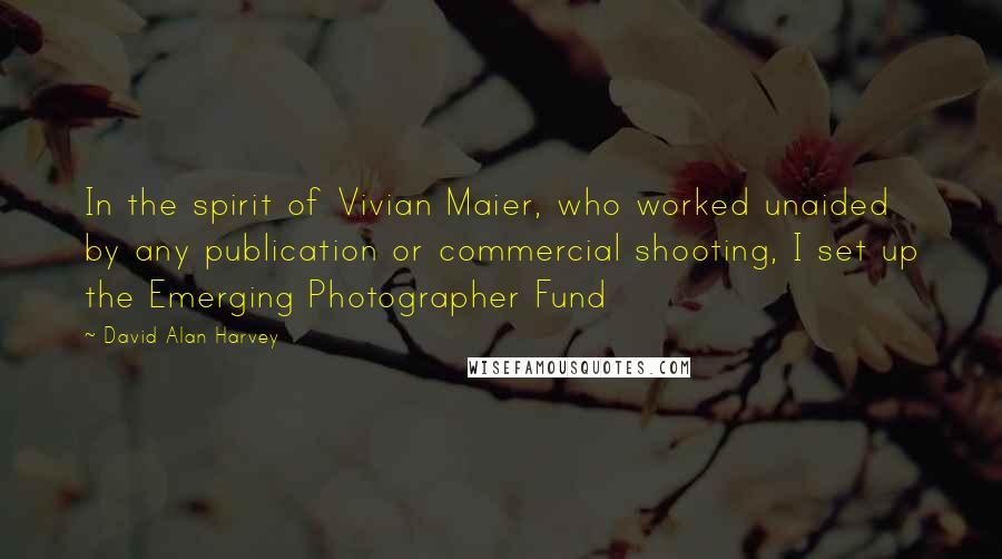 David Alan Harvey Quotes: In the spirit of Vivian Maier, who worked unaided by any publication or commercial shooting, I set up the Emerging Photographer Fund