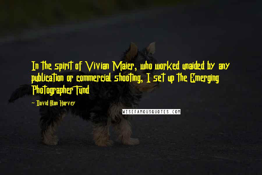 David Alan Harvey Quotes: In the spirit of Vivian Maier, who worked unaided by any publication or commercial shooting, I set up the Emerging Photographer Fund