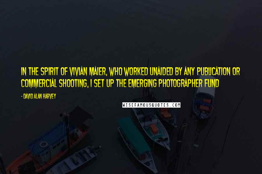 David Alan Harvey Quotes: In the spirit of Vivian Maier, who worked unaided by any publication or commercial shooting, I set up the Emerging Photographer Fund