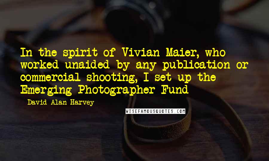 David Alan Harvey Quotes: In the spirit of Vivian Maier, who worked unaided by any publication or commercial shooting, I set up the Emerging Photographer Fund