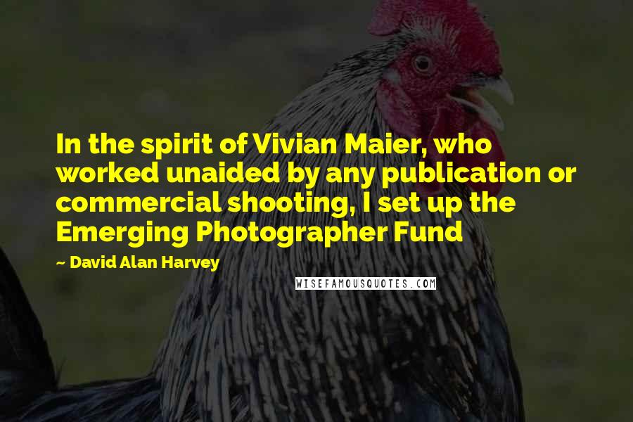 David Alan Harvey Quotes: In the spirit of Vivian Maier, who worked unaided by any publication or commercial shooting, I set up the Emerging Photographer Fund