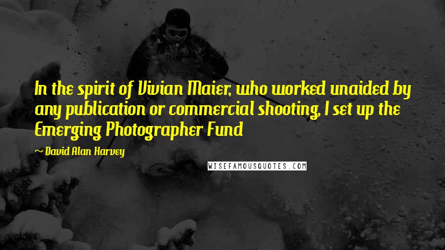 David Alan Harvey Quotes: In the spirit of Vivian Maier, who worked unaided by any publication or commercial shooting, I set up the Emerging Photographer Fund