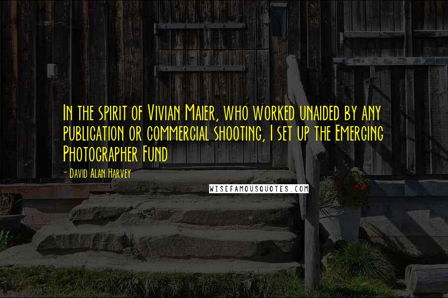 David Alan Harvey Quotes: In the spirit of Vivian Maier, who worked unaided by any publication or commercial shooting, I set up the Emerging Photographer Fund