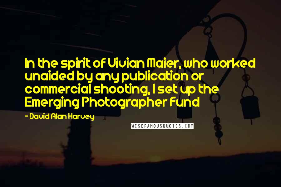 David Alan Harvey Quotes: In the spirit of Vivian Maier, who worked unaided by any publication or commercial shooting, I set up the Emerging Photographer Fund