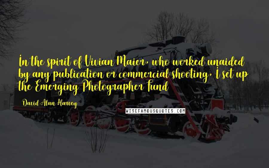 David Alan Harvey Quotes: In the spirit of Vivian Maier, who worked unaided by any publication or commercial shooting, I set up the Emerging Photographer Fund