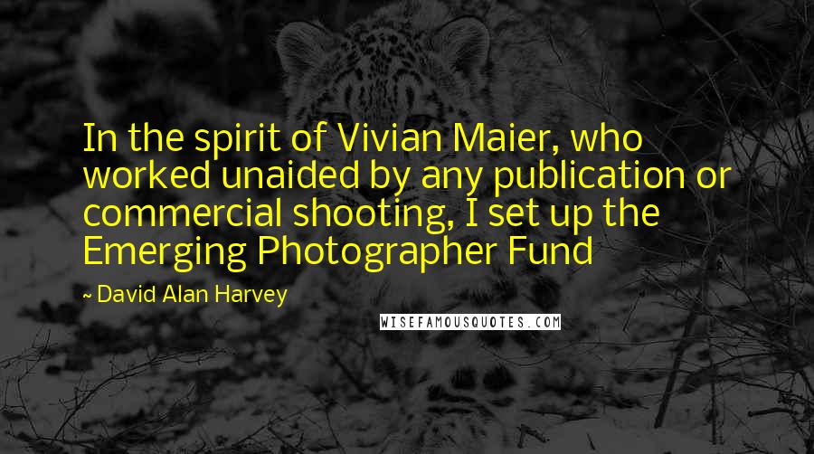 David Alan Harvey Quotes: In the spirit of Vivian Maier, who worked unaided by any publication or commercial shooting, I set up the Emerging Photographer Fund