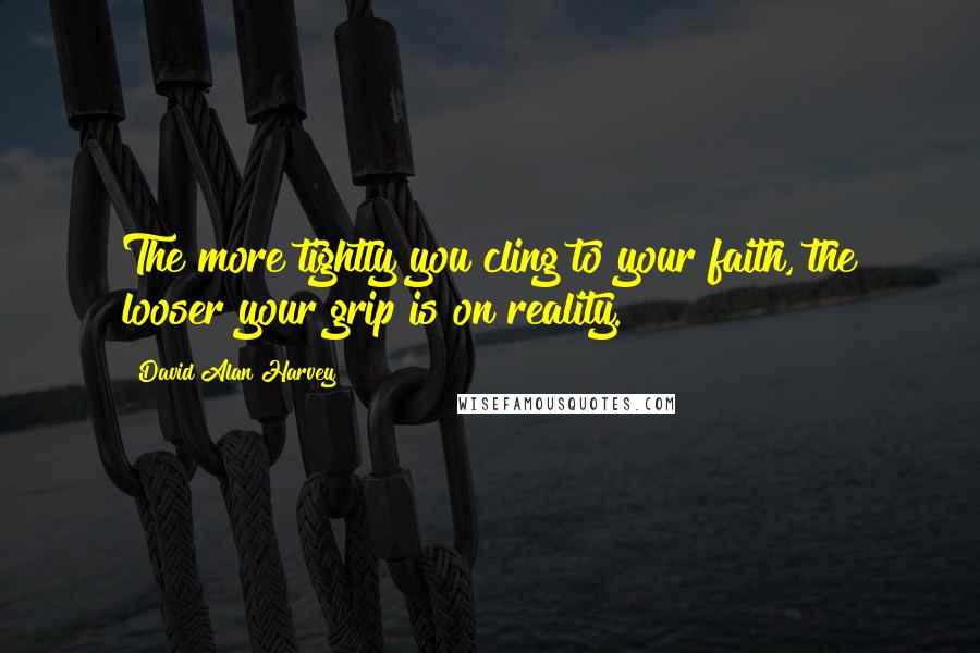 David Alan Harvey Quotes: The more tightly you cling to your faith, the looser your grip is on reality.