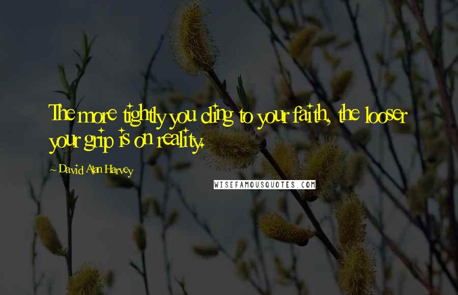 David Alan Harvey Quotes: The more tightly you cling to your faith, the looser your grip is on reality.