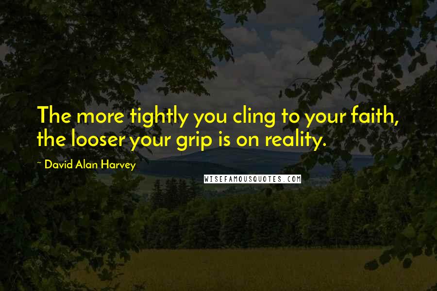 David Alan Harvey Quotes: The more tightly you cling to your faith, the looser your grip is on reality.