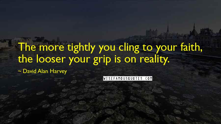 David Alan Harvey Quotes: The more tightly you cling to your faith, the looser your grip is on reality.