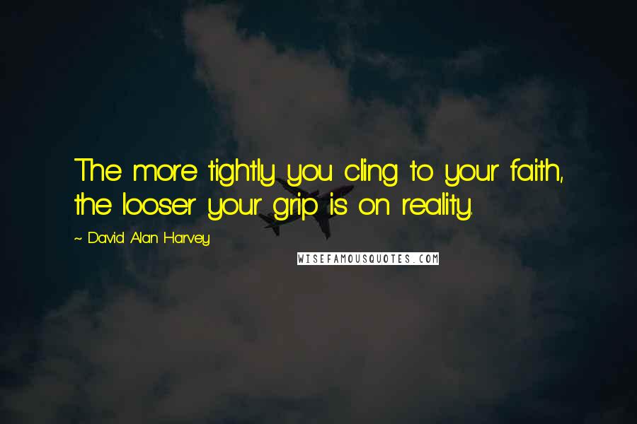 David Alan Harvey Quotes: The more tightly you cling to your faith, the looser your grip is on reality.