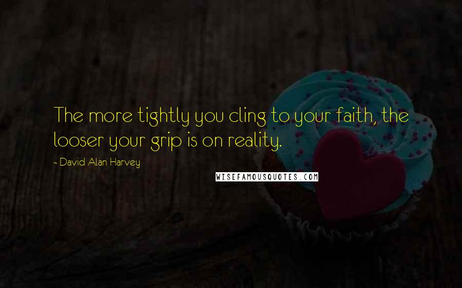 David Alan Harvey Quotes: The more tightly you cling to your faith, the looser your grip is on reality.