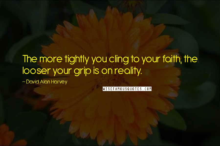 David Alan Harvey Quotes: The more tightly you cling to your faith, the looser your grip is on reality.