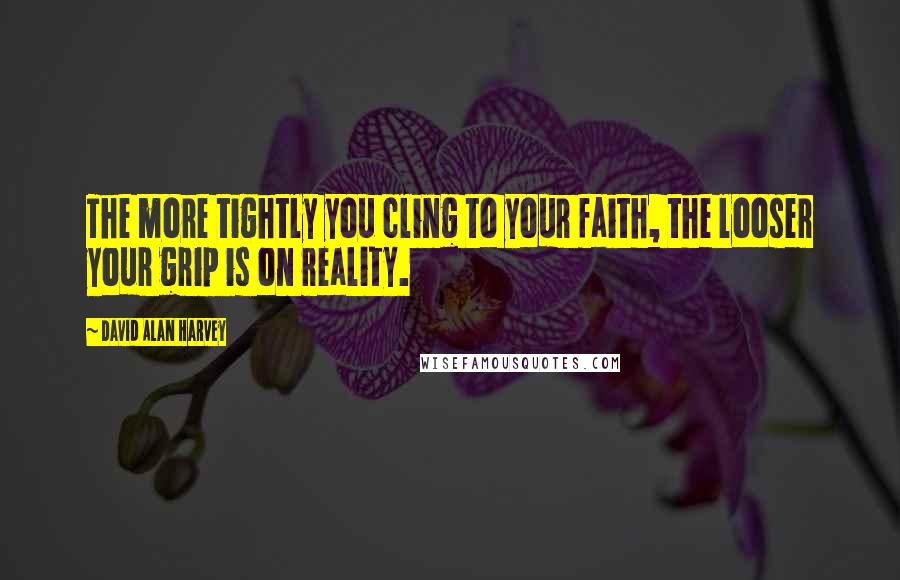 David Alan Harvey Quotes: The more tightly you cling to your faith, the looser your grip is on reality.