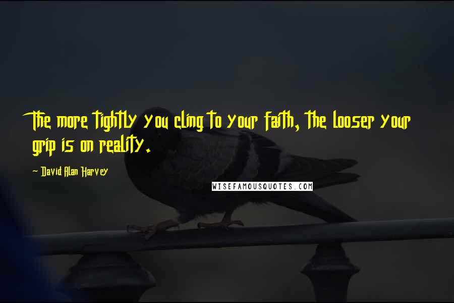 David Alan Harvey Quotes: The more tightly you cling to your faith, the looser your grip is on reality.