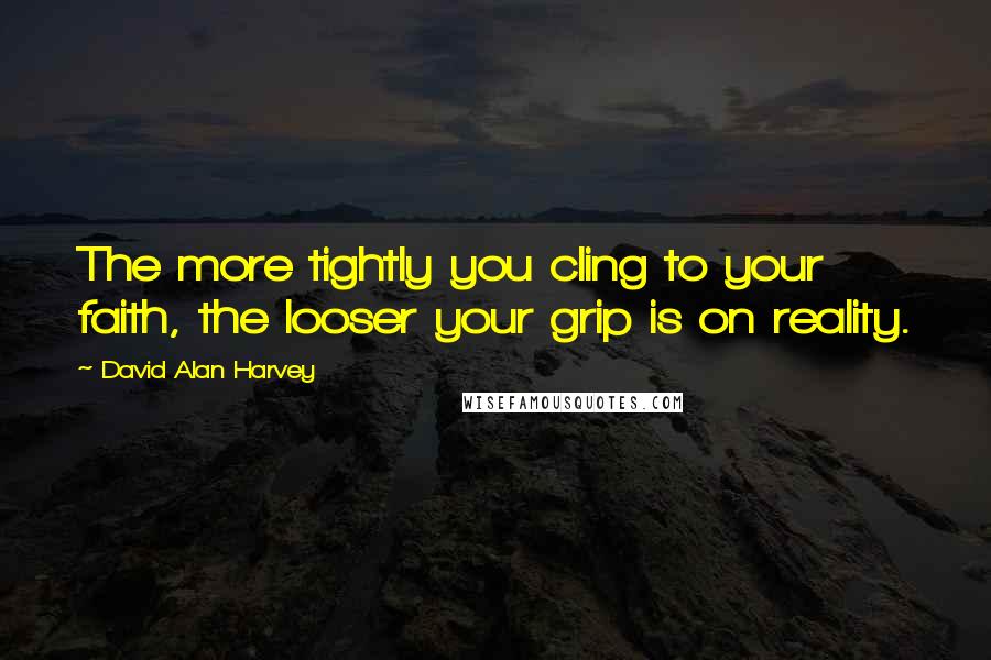 David Alan Harvey Quotes: The more tightly you cling to your faith, the looser your grip is on reality.