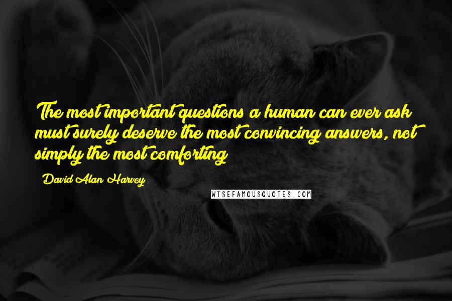 David Alan Harvey Quotes: The most important questions a human can ever ask must surely deserve the most convincing answers, not simply the most comforting?