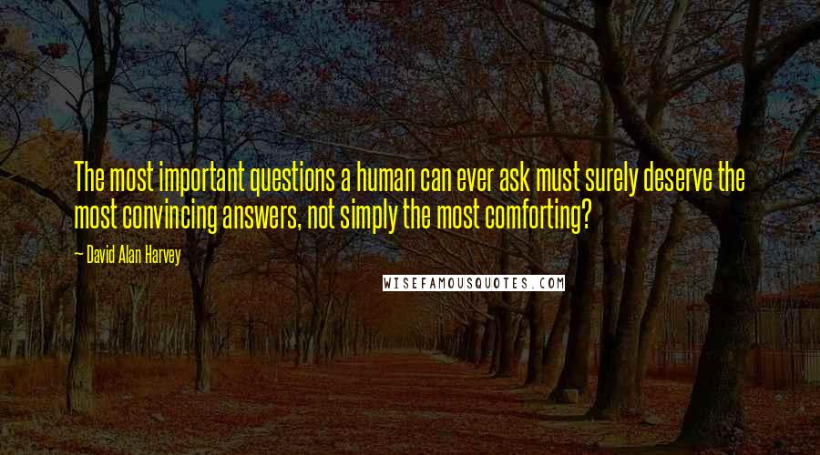 David Alan Harvey Quotes: The most important questions a human can ever ask must surely deserve the most convincing answers, not simply the most comforting?