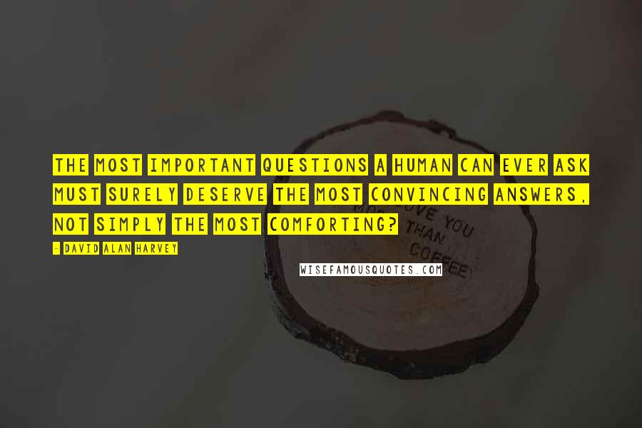 David Alan Harvey Quotes: The most important questions a human can ever ask must surely deserve the most convincing answers, not simply the most comforting?