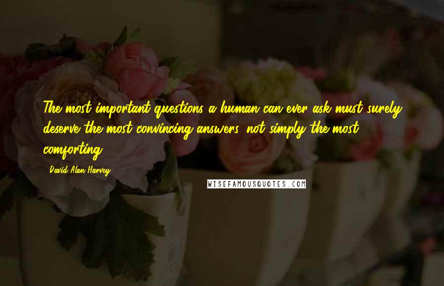 David Alan Harvey Quotes: The most important questions a human can ever ask must surely deserve the most convincing answers, not simply the most comforting?