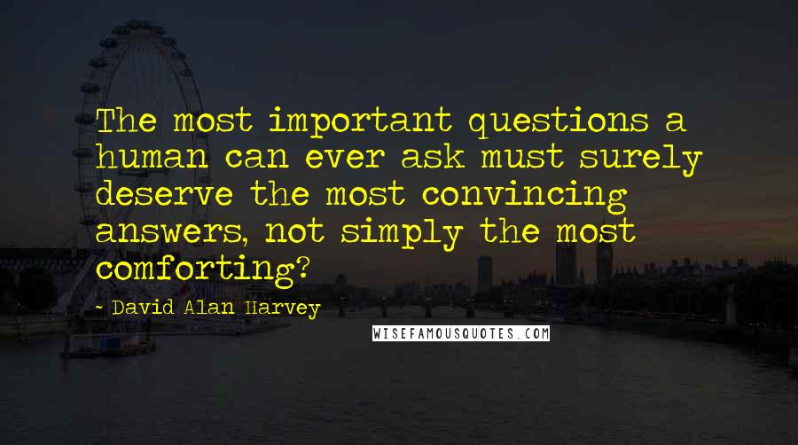 David Alan Harvey Quotes: The most important questions a human can ever ask must surely deserve the most convincing answers, not simply the most comforting?