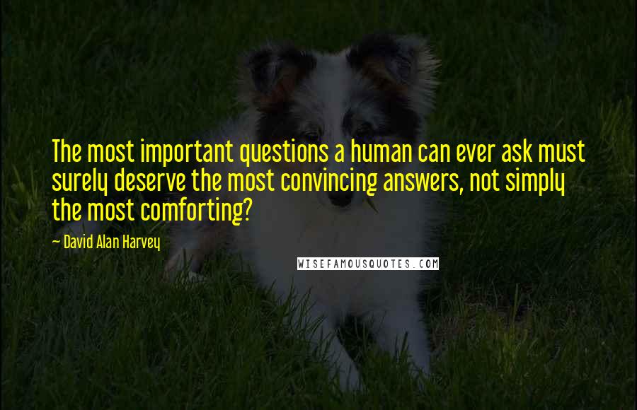 David Alan Harvey Quotes: The most important questions a human can ever ask must surely deserve the most convincing answers, not simply the most comforting?